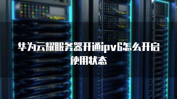 华为云耀服务器开通ipv6怎么开启使用状态