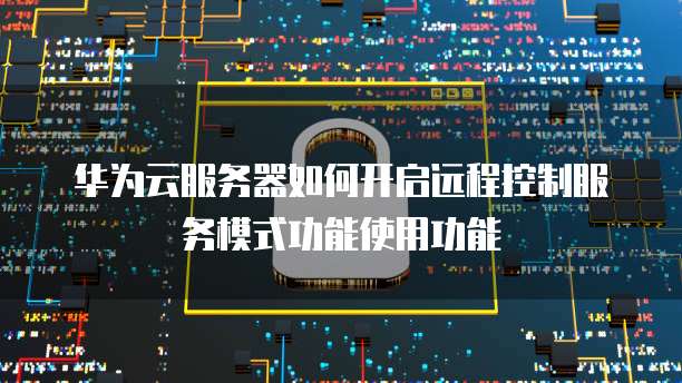 华为云服务器如何开启远程控制服务模式功能使用功能