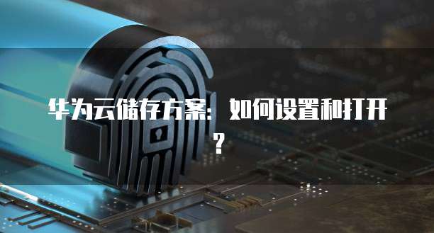 华为云储存方案:如何设置和打开?