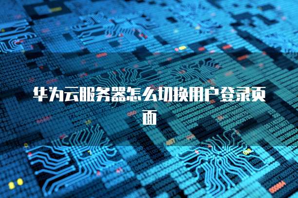 华为云服务器怎么切换用户登录页面