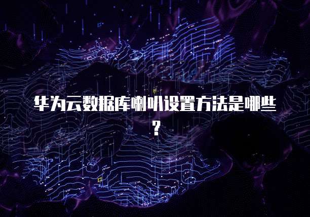 华为云数据库喇叭设置方法是哪些？