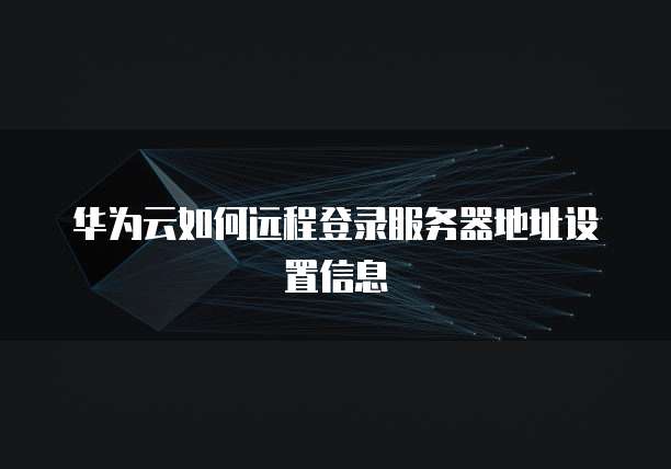 华为云如何远程登录服务器地址设置信息