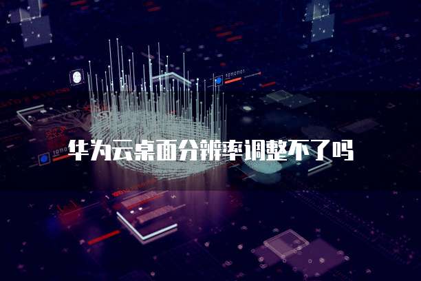 华为云桌面分辨率调整不了吗