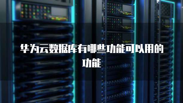 华为云数据库有哪些功能可以用的功能