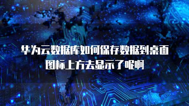 华为云数据库如何保存数据到桌面图标上方去显示了呢啊