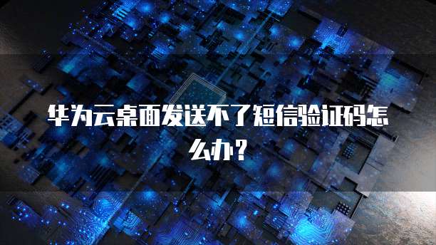 华为云桌面发送不了短信验证码怎么办?