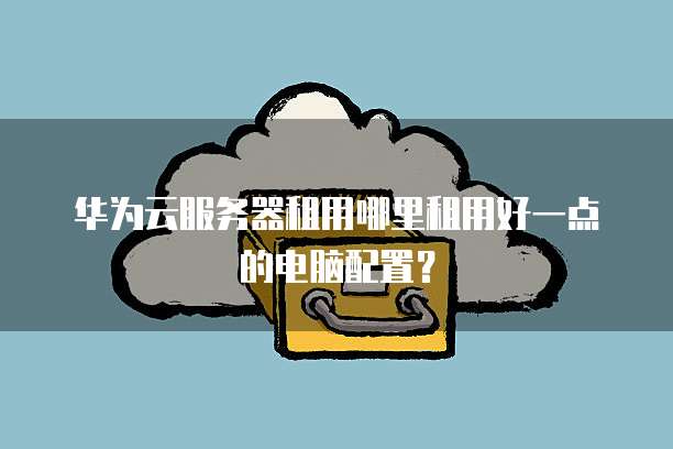 华为云服务器租用哪里租用好一点的电脑配置?