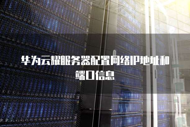 华为云耀服务器配置网络IP地址和端口信息