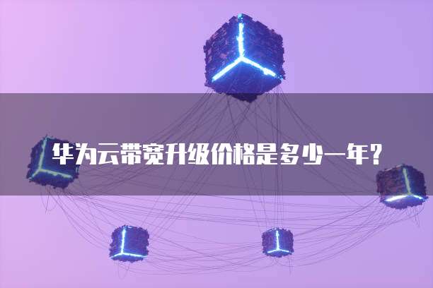 华为云带宽升级价格是多少一年?