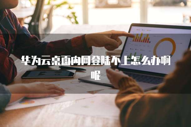 华为云桌面内网登陆不上怎么办啊呢