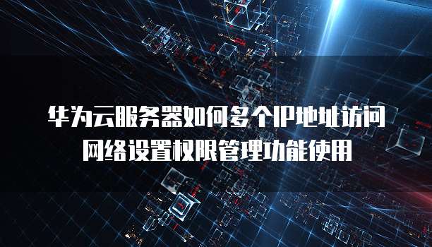 华为云服务器如何多个IP地址访问网络设置权限管理功能使用