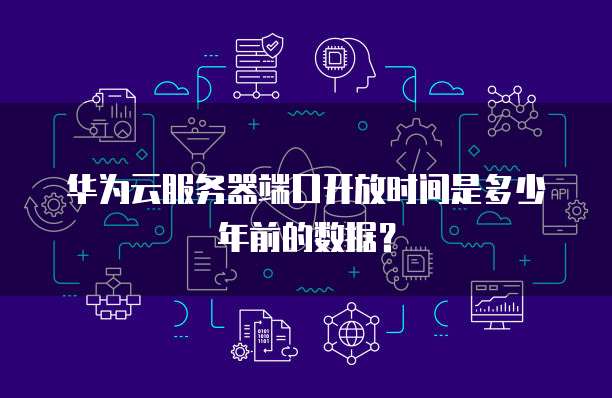 华为云服务器端口开放时间是多少年前的数据？