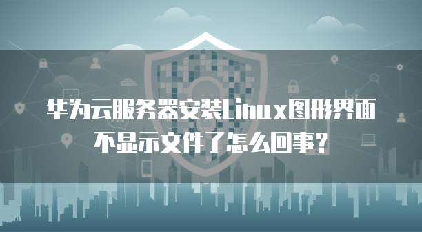 华为云服务器安装Linux图形界面不显示文件了怎么回事?
