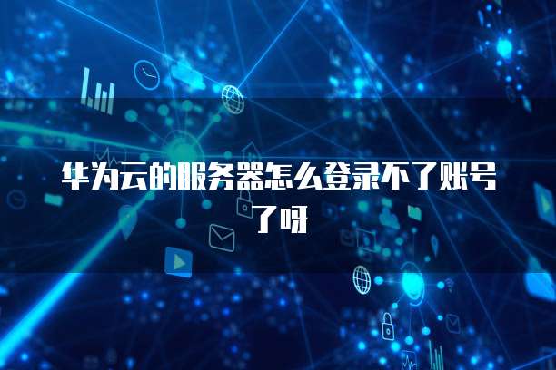 华为云的服务器怎么登录不了账号了呀