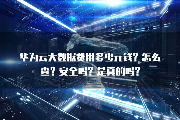 华为云大数据费用多少元钱?怎么查?安全吗?是真的吗?