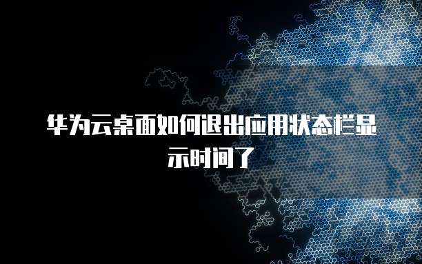 华为云桌面如何退出应用状态栏显示时间了