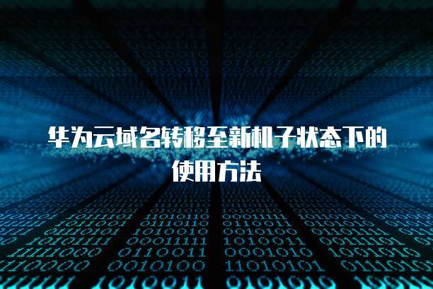 华为云域名转移至新机子状态下的使用方法