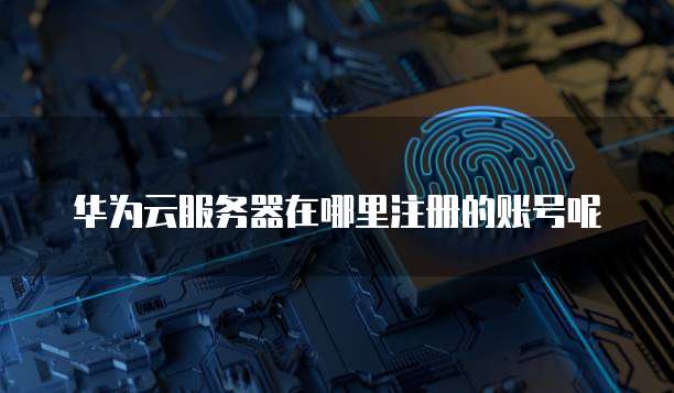 华为云服务器在哪里注册的账号呢