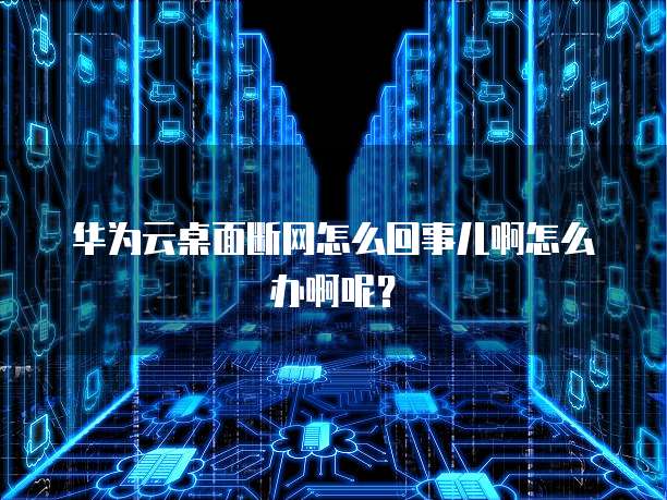 华为云桌面断网怎么回事儿啊怎么办啊呢?