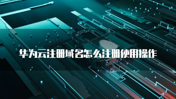 华为云注册域名怎么注册使用操作