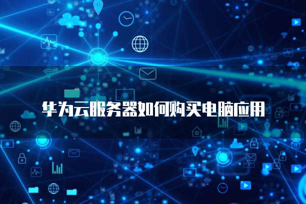 华为云服务器如何购买电脑应用