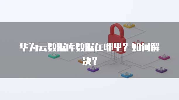 华为云数据库数据在哪里?如何解决?