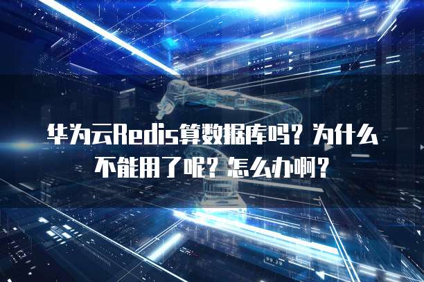 华为云Redis算数据库吗?为什么不能用了呢?怎么办啊?