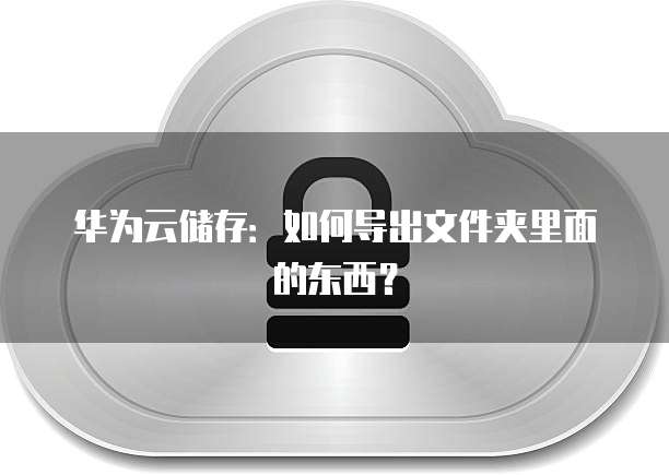 华为云储存:如何导出文件夹里面的东西?