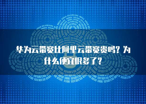 华为云带宽比阿里云带宽贵吗?为什么便宜很多了?