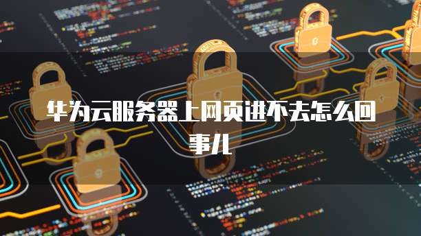 华为云服务器上网页进不去怎么回事儿