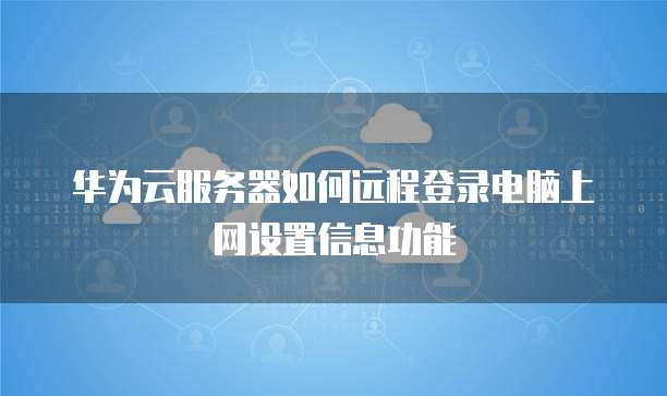 华为云服务器如何远程登录电脑上网设置信息功能