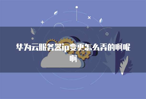 华为云服务器ip变更怎么弄的啊呢啊