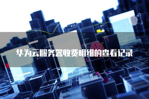 华为云服务器收费明细的查看记录