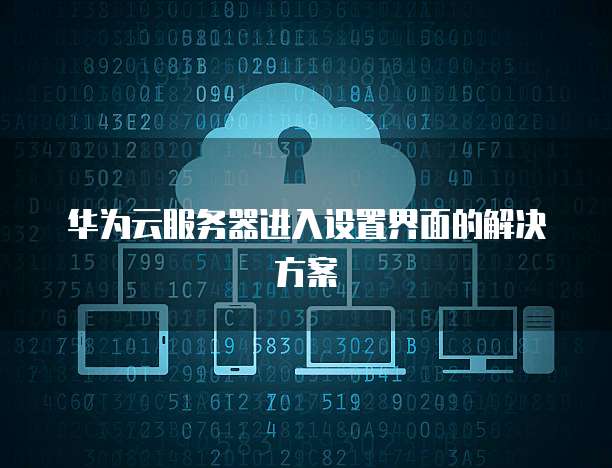 华为云服务器进入设置界面的解决方案