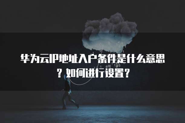 华为云IP地址入户条件是什么意思?如何进行设置?