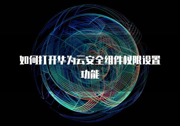 如何打开华为云安全组件权限设置功能