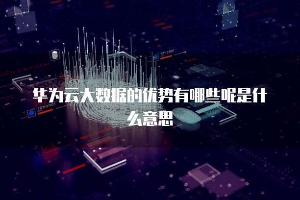 华为云大数据的优势有哪些呢是什么意思
