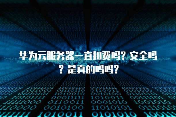 华为云服务器一直扣费吗?安全吗?是真的吗吗?