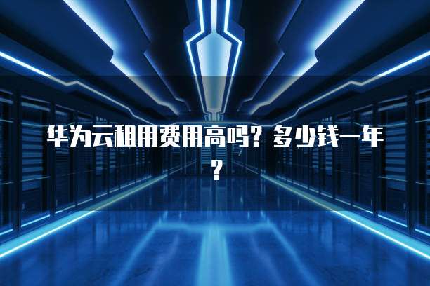 华为云租用费用高吗?多少钱一年?