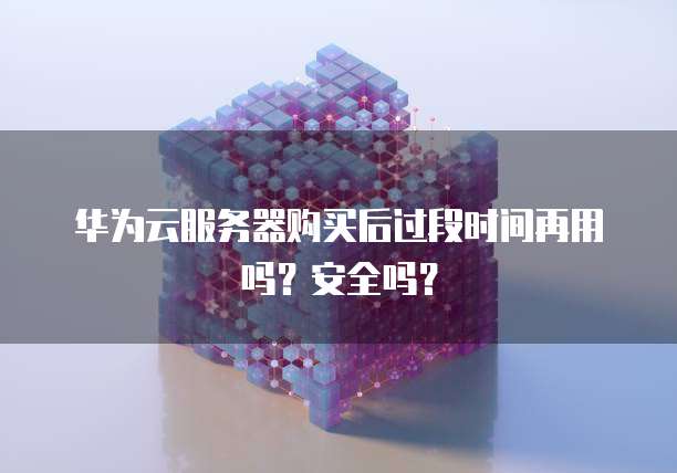 华为云服务器购买后过段时间再用吗?安全吗?