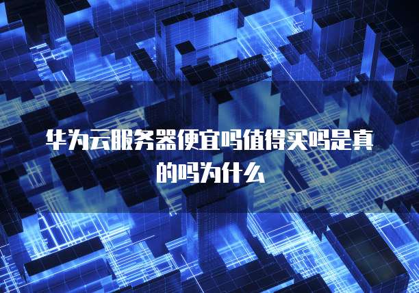华为云服务器便宜吗值得买吗是真的吗为什么