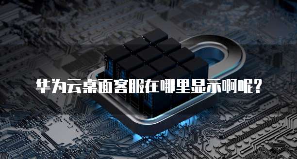 华为云桌面客服在哪里显示啊呢?