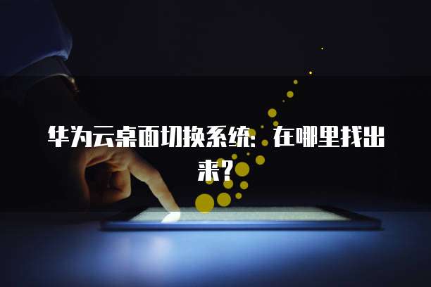 华为云桌面切换系统:在哪里找出来?