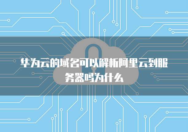 华为云的域名可以解析阿里云到服务器吗为什么