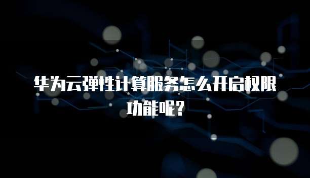 华为云弹性计算服务怎么开启权限功能呢?