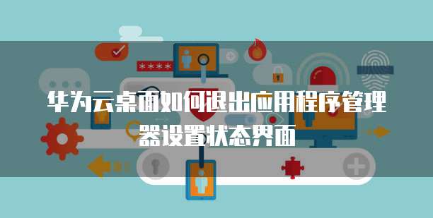 华为云桌面如何退出应用程序管理器设置状态界面