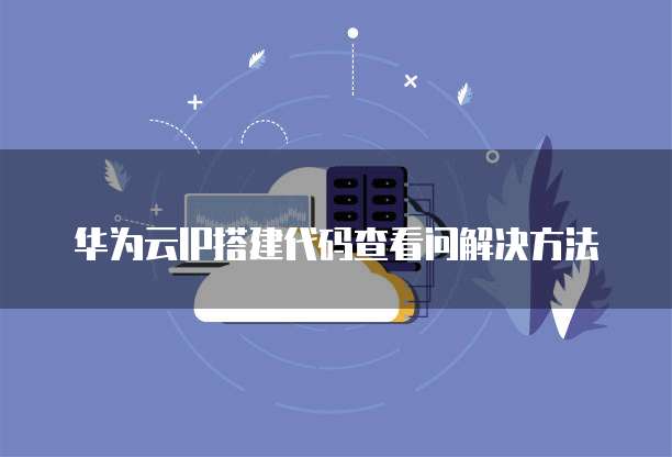 华为云IP搭建代码查看问解决方法