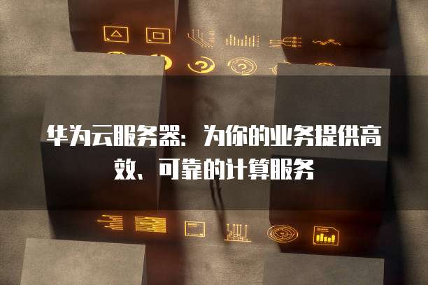 华为云服务器：为你的业务提供高效、可靠的计算服务