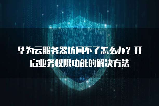 华为云服务器访问不了怎么办?开启业务权限功能的解决方法