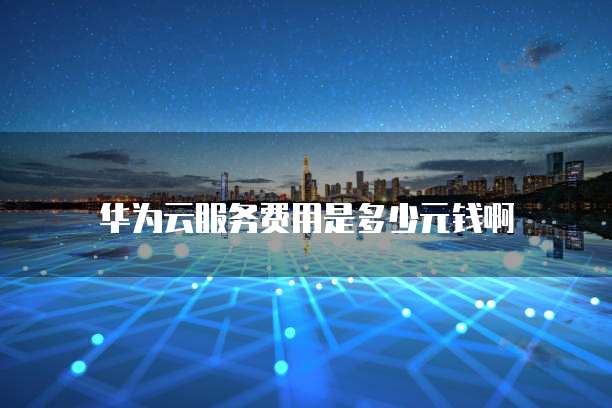 华为云服务费用是多少元钱啊